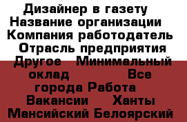 Дизайнер в газету › Название организации ­ Компания-работодатель › Отрасль предприятия ­ Другое › Минимальный оклад ­ 28 000 - Все города Работа » Вакансии   . Ханты-Мансийский,Белоярский г.